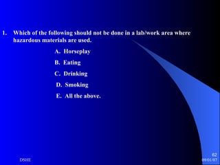 Which of the following should not be done in a lab/work area where hazardous materials are used. A.  Horseplay B.  Eating C.  Drinking D.  Smoking E.  All the above. 