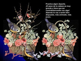 Practica algún deporte.
¡El peso de la cabeza es muy
grande y tiene que ser
contrabalanceado con algo!
Además te vas a sentir bien
dispuesto, más animado, más
joven.
 