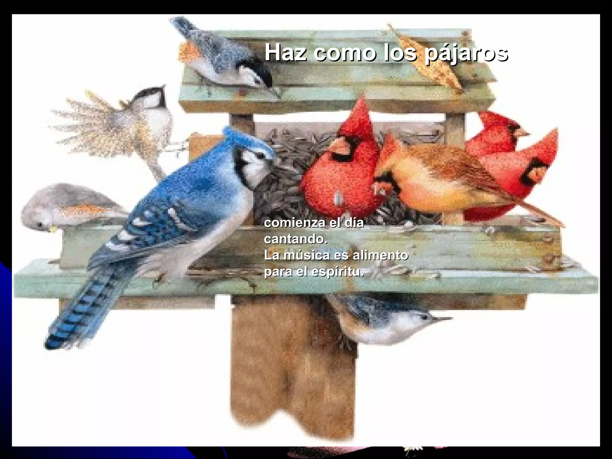 comienza el díacomienza el día
cantando.cantando.
La música es alimentoLa música es alimento
para el espíritu.para el espíritu.
Haz como los pájarosHaz como los pájaros
 