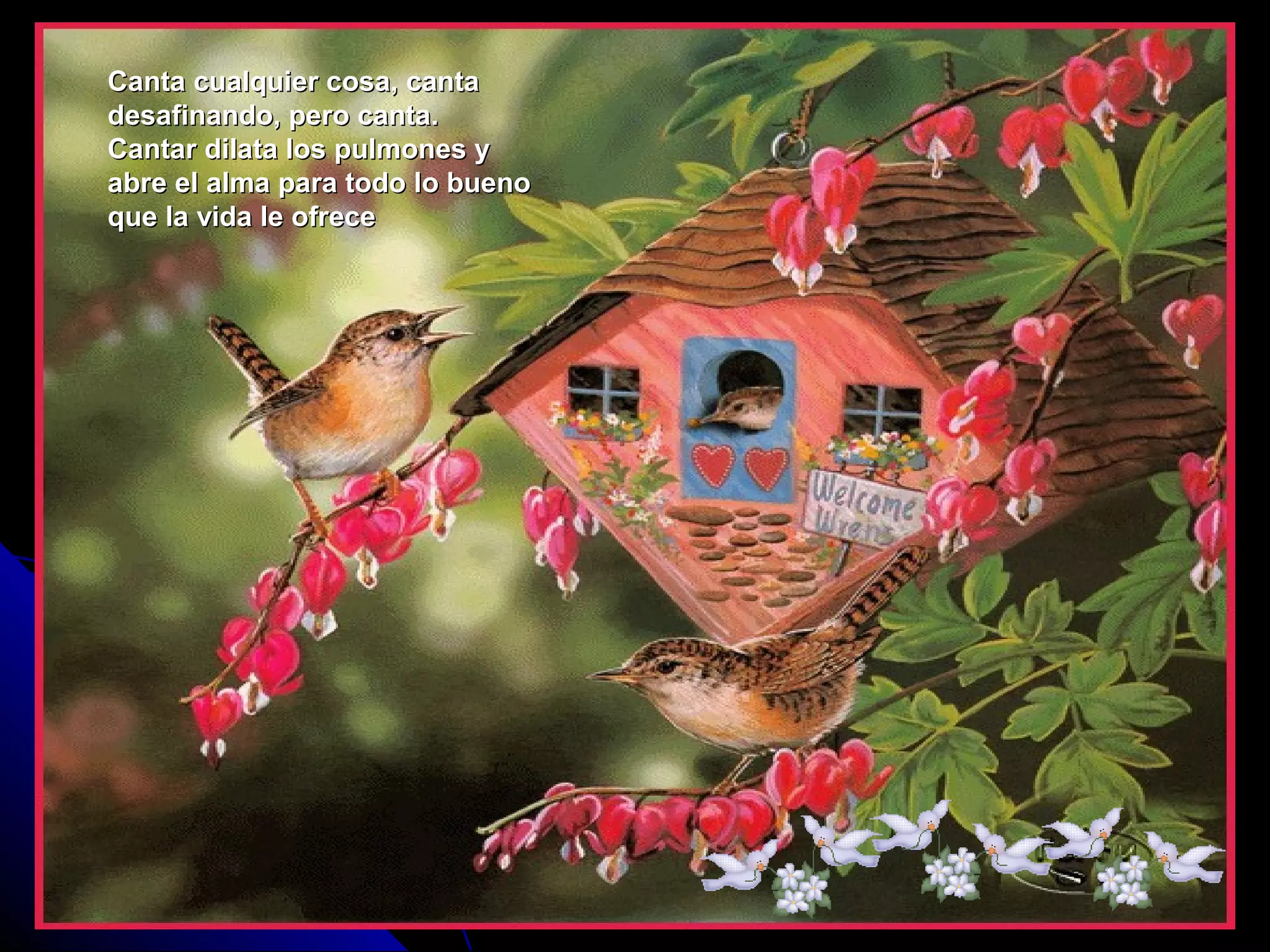 Canta cualquier cosa, cantaCanta cualquier cosa, canta
desafinando, pero canta.desafinando, pero canta.
Cantar dilata los pulmones yCantar dilata los pulmones y
abre el alma para todo lo buenoabre el alma para todo lo bueno
que la vida le ofreceque la vida le ofrece
 