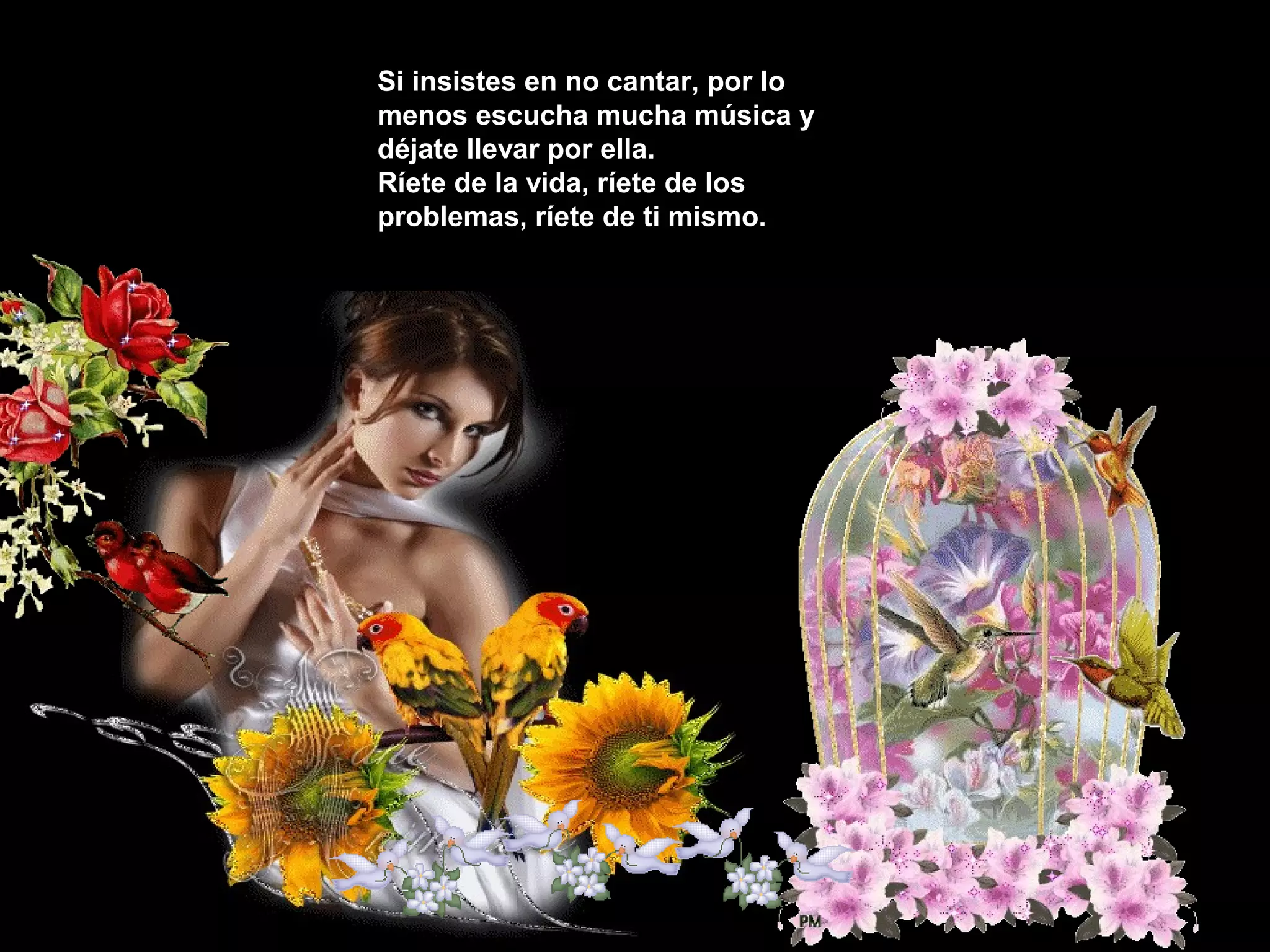 Si insistes en no cantar, por loSi insistes en no cantar, por lo
menos escucha mucha música ymenos escucha mucha música y
déjate llevar por ella.déjate llevar por ella.
Ríete de la vida, ríete de losRíete de la vida, ríete de los
problemas, ríete de ti mismo.problemas, ríete de ti mismo.
 