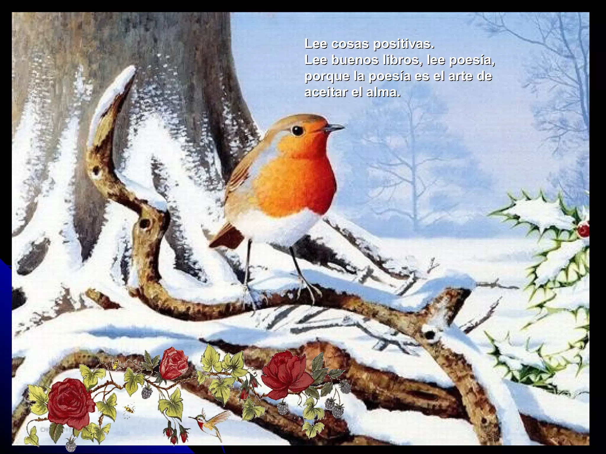 Lee cosas positivas.Lee cosas positivas.
Lee buenos libros, lee poesía,Lee buenos libros, lee poesía,
porque la poesía es el arte deporque la poesía es el arte de
aceitar el alma.aceitar el alma.
 