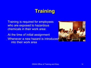 Training  At the time of initial assignment Whenever a new hazard is introduced into their work area Training is required for employees who are exposed to hazardous chemicals in their work area: 