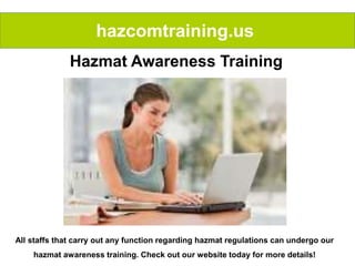 hazcomtraining.us
Hazmat Awareness Training
All staffs that carry out any function regarding hazmat regulations can undergo our
hazmat awareness training. Check out our website today for more details!
 