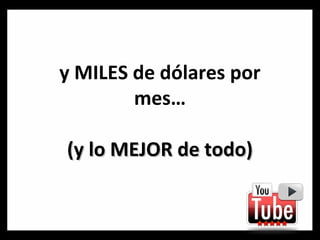 y MILES de dólares por
mes…
(y lo MEJOR de todo)

 