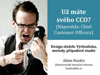 Už máte
   svého CCO?
  (Nápověda: Chief
 Customer Officera)

Design služeb: Východiska,
metody, případové studie

        Adam Hazdra
  Jihomoravské inovační centrum
          hazdra@jic.cz
 