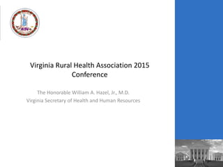 Virginia Rural Health Association 2015
Conference
The Honorable William A. Hazel, Jr., M.D.
Virginia Secretary of Health and Human Resources
 