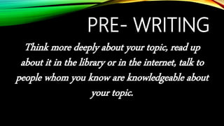 PRE- WRITING
Think more deeply about your topic, read up
about it in the library or in the internet, talk to
people whom you know are knowledgeable about
your topic.
 