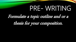 PRE- WRITING
Formulate a topic outline and or a
thesis for your composition.
 