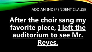 ADD AN INDEPENDENT CLAUSE
After the choir sang my
favorite piece, I left the
auditorium to see Mr.
Reyes.
 