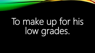 To make up for his
low grades.
 