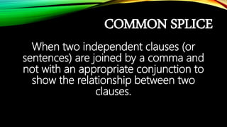 COMMON SPLICE
When two independent clauses (or
sentences) are joined by a comma and
not with an appropriate conjunction to
show the relationship between two
clauses.
 