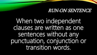 RUN-ON SENTENCE
When two independent
clauses are written as one
sentences without any
punctuation, conjunction or
transition words.
 