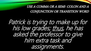 USE A COMMA OR A SEMI- COLON AND A
CONJUNCTION OR TRANSITION WORD
Patrick is trying to make up for
his low grades; thus, he has
asked the professor to give
him extra task and
assignments.
 