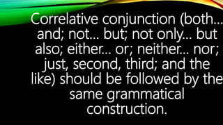 Correlative conjunction (both…
and; not… but; not only… but
also; either… or; neither… nor;
just, second, third; and the
like) should be followed by the
same grammatical
construction.
 