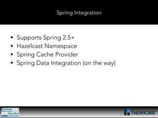 Spring Integration 
• Supports Spring 2.5+ 
• Hazelcast Namespace 
• Spring Cache Provider 
• Spring Data Integration (on the way) 
 