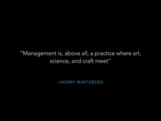 “Management is, above all, a practice where art, 
science, and craft meet” 
–HENRY MINTZBERG 
 