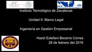 Instituto Tecnológico de Zacatecas
Unidad II: Marco Legal
Ingeniería en Gestión Empresarial
Hazel Estefani Becerra Correa
28 de febrero del 2016
 