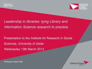Leadership in libraries: tying Library and
Information Science research to practice


Presentation to the Institute for Research in Social
Sciences, University of Ulster
Wednesday 13th March 2013


Professor Hazel Hall
 