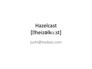 Hazelcast
[ˈheizəlkɑ:st]
jushi@taobao.com
 