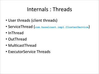 Internals : Threads
• User threads (client threads)
• ServiceThread (com.hazelcast.impl.ClusterService)
• InThread
• OutThread
• Mul-castThread
• ExecutorService Threads
 