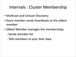 Internals : Cluster Membership
• Mul-cast and Unicast Discovery
• Every member sends heartbeats to the oldest 
  member
• Oldest Member manages the memberships
  –Sends member list
  –Tells members to sync their data
 