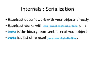 Internals : Serializa-on
• Hazelcast doesn't work with your objects directly
• Hazelcast works with com.hazelcast.nio.Data only
• Data is the binary representa-on of your object
• Data is a list of re‐used java.nio.ByteBuffers
 