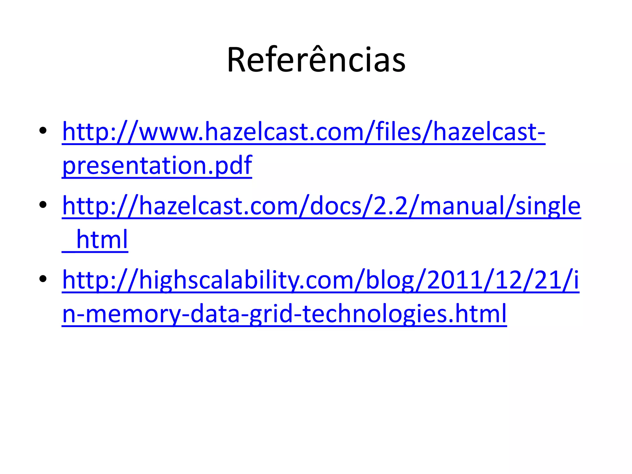 Referências
• http://www.hazelcast.com/files/hazelcast-
  presentation.pdf
• http://hazelcast.com/docs/2.2/manual/single
  _html
• http://highscalability.com/blog/2011/12/21/i
  n-memory-data-grid-technologies.html
 