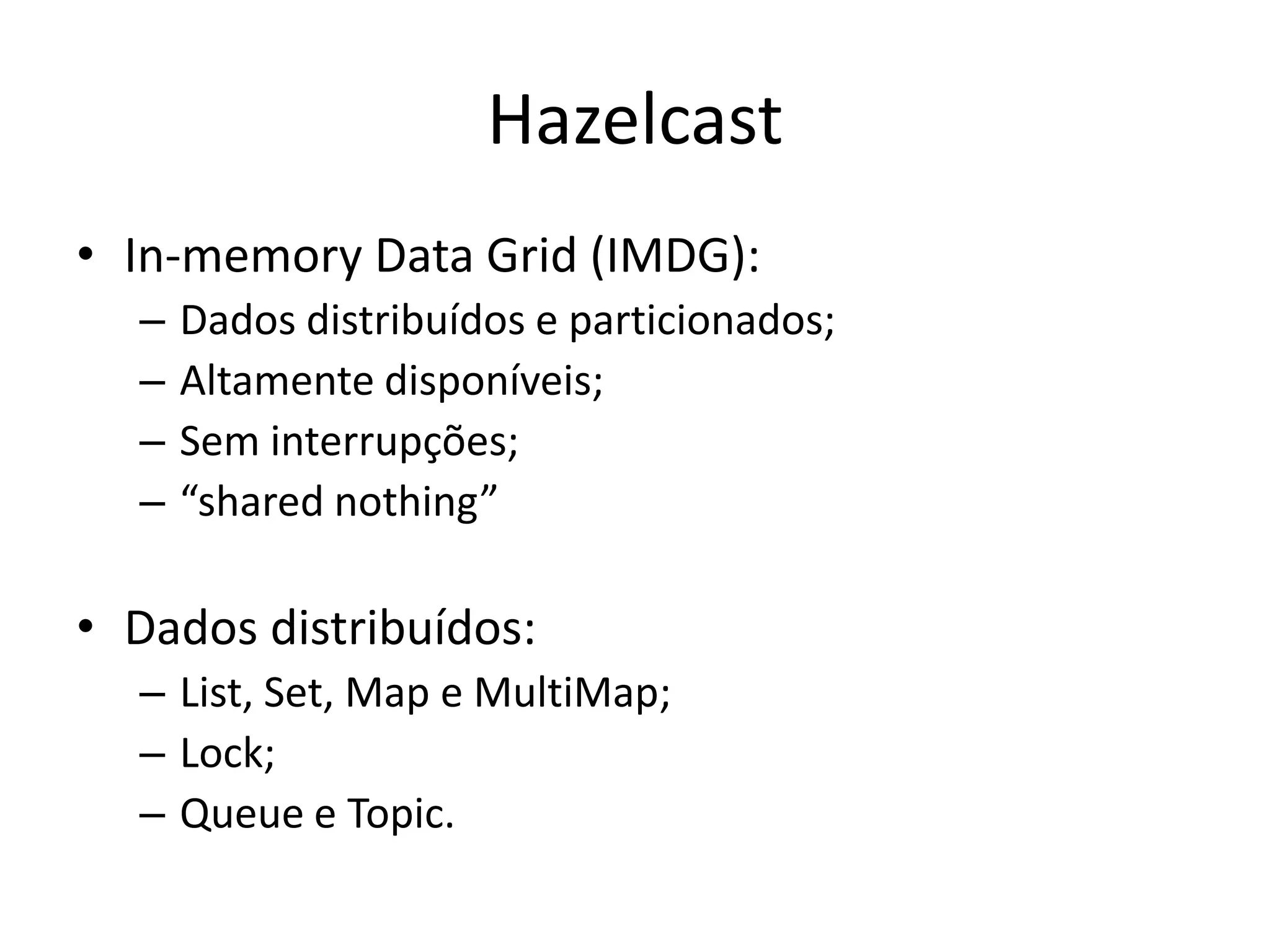 Hazelcast
• In-memory Data Grid (IMDG):
  –   Dados distribuídos e particionados;
  –   Altamente disponíveis;
  –   Sem interrupções;
  –   “shared nothing”

• Dados distribuídos:
  – List, Set, Map e MultiMap;
  – Lock;
  – Queue e Topic.
 