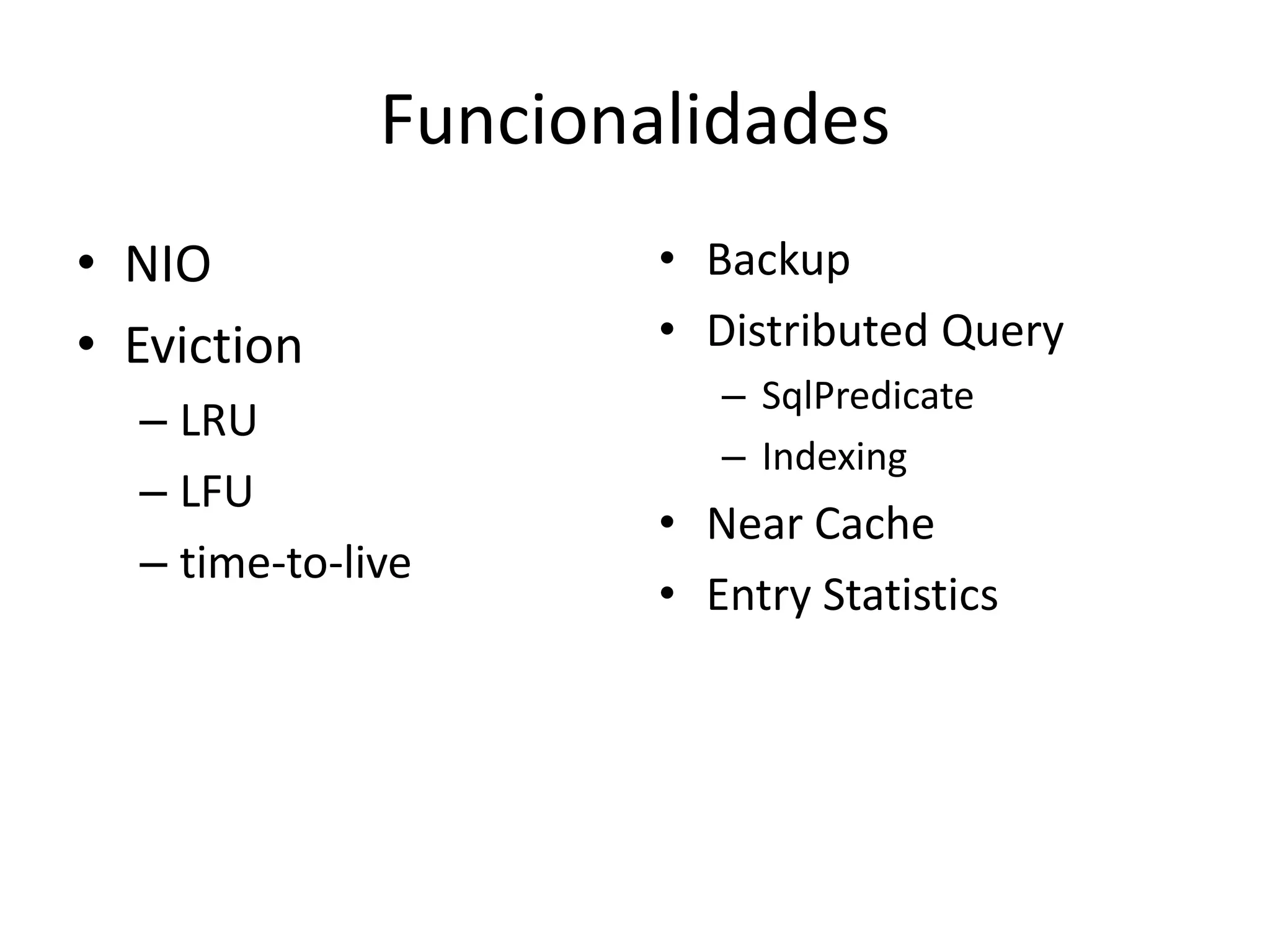 Funcionalidades
• NIO                 • Backup
• Eviction            • Distributed Query
                         – SqlPredicate
  – LRU
                         – Indexing
  – LFU
                      • Near Cache
  – time-to-live
                      • Entry Statistics
 