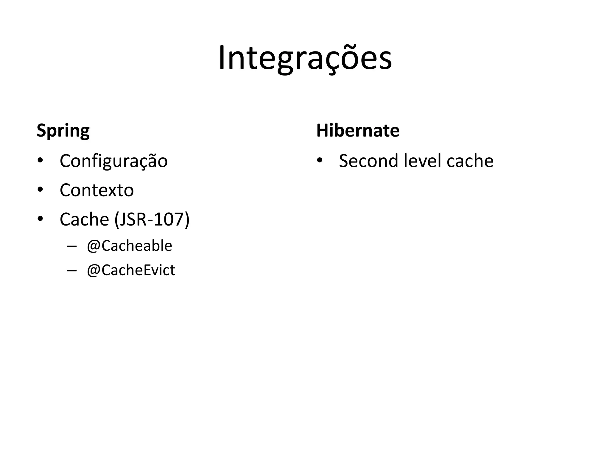 Integrações
Spring                    Hibernate
• Configuração            • Second level cache
• Contexto
• Cache (JSR-107)
   – @Cacheable
   – @CacheEvict
 