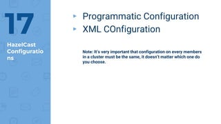 HazelCast
Configuratio
ns
▸ Programmatic Configuration
▸ XML COnfiguration
Note: It’s very important that configuration on every members
in a cluster must be the same, it doesn’t matter which one do
you choose.
17
 