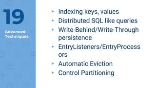 Advanced
Techniques
▸ Indexing keys, values
▸ Distributed SQL like queries
▸ Write-Behind/Write-Through
persistence
▸ EntryListeners/EntryProcess
ors
▸ Automatic Eviction
▸ Control Partitioning
19
 