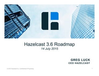 © 2015 Hazelcast Inc. Confidential & Proprietary 1
Hazelcast 3.6 Roadmap
14 July 2015
GREG LUCK
CEO HAZELCAST
 