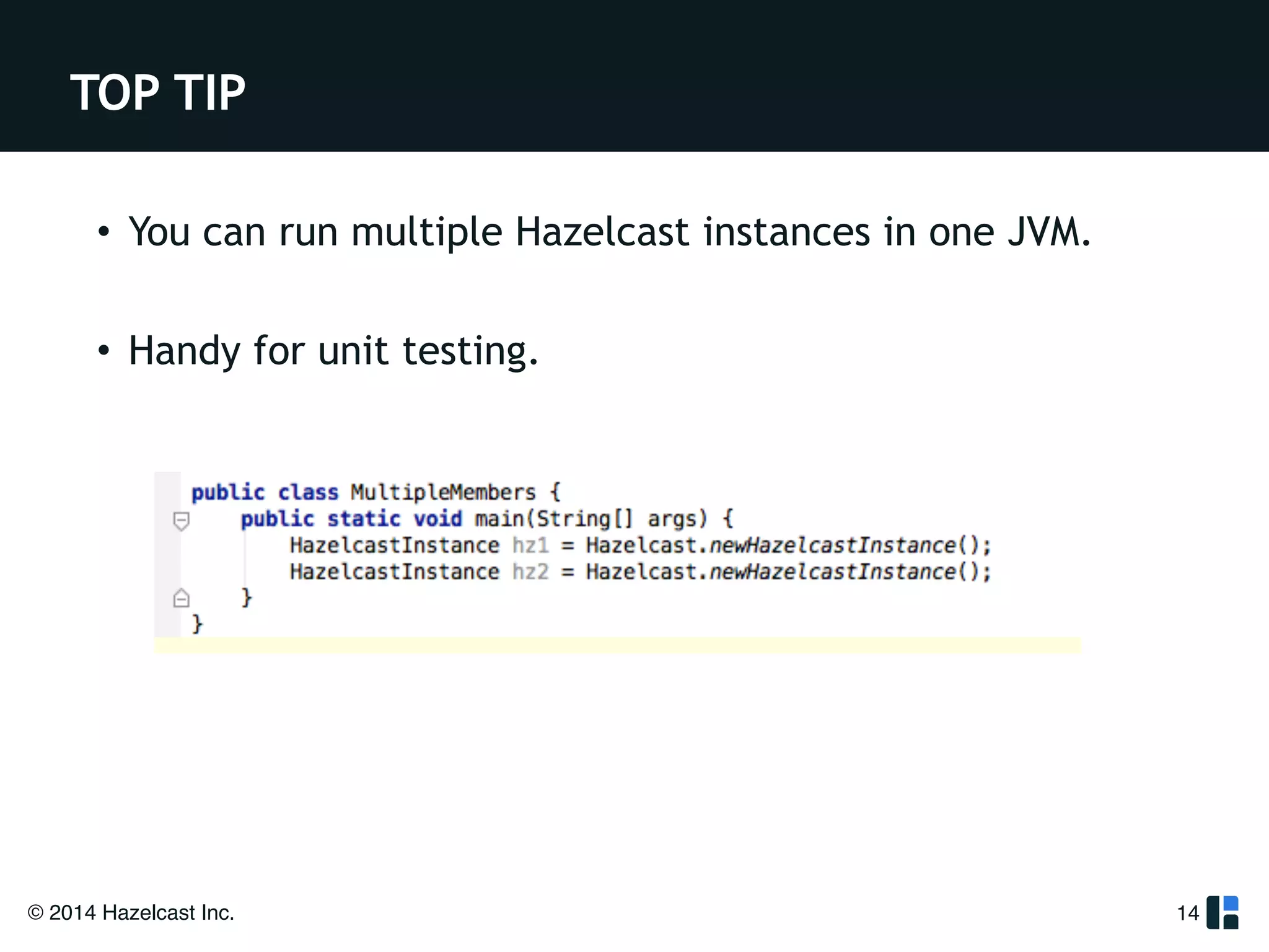 TOP TIP 
• You can run multiple Hazelcast instances in one JVM. 
! 
• Handy for unit testing. 
! 
© 2014 Hazelcast Inc. 
14 
 