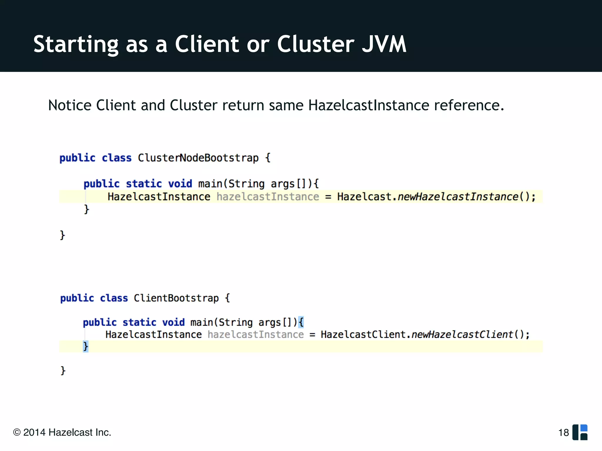 Starting as a Client or Cluster JVM 
© 2014 Hazelcast Inc. 
18 
Notice Client and Cluster return same HazelcastInstance reference. 
 