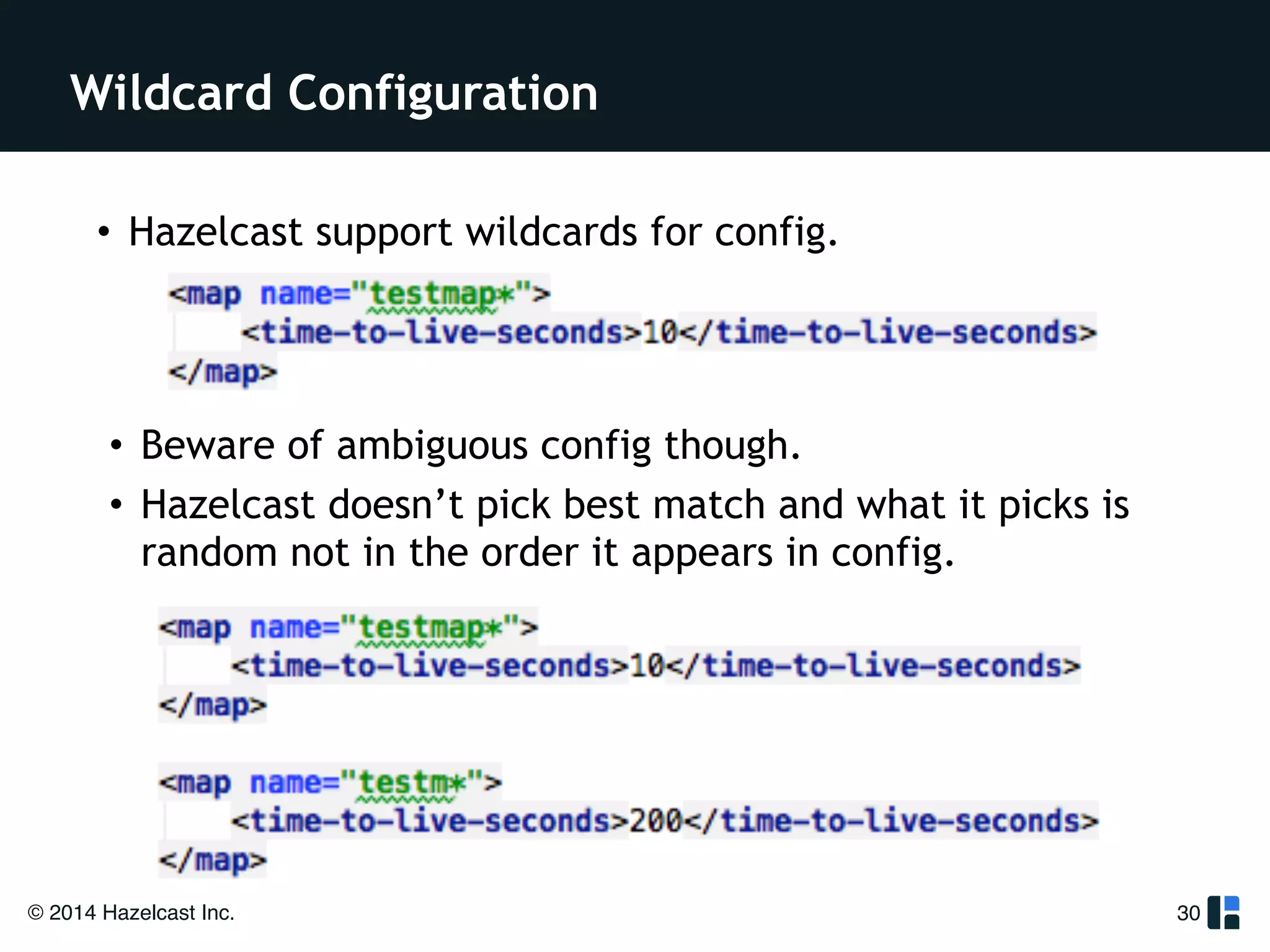Wildcard Configuration 
• Hazelcast support wildcards for config. 
© 2014 Hazelcast Inc. 
30 
• Beware of ambiguous config though. 
• Hazelcast doesn’t pick best match and what it picks is 
random not in the order it appears in config. 
 
