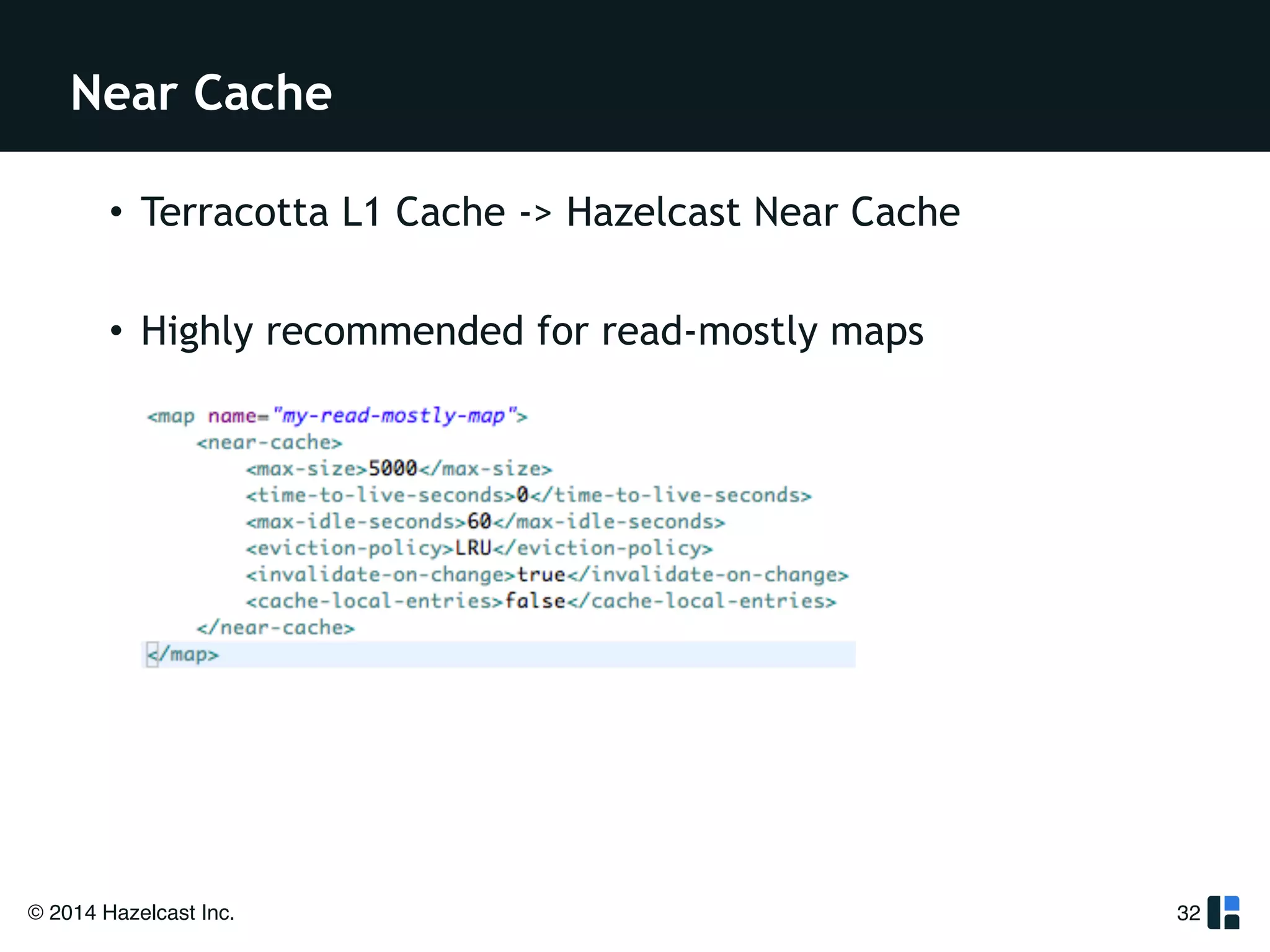 Near Cache 
• Terracotta L1 Cache -> Hazelcast Near Cache 
! 
• Highly recommended for read-mostly maps 
© 2014 Hazelcast Inc. 
32 
 