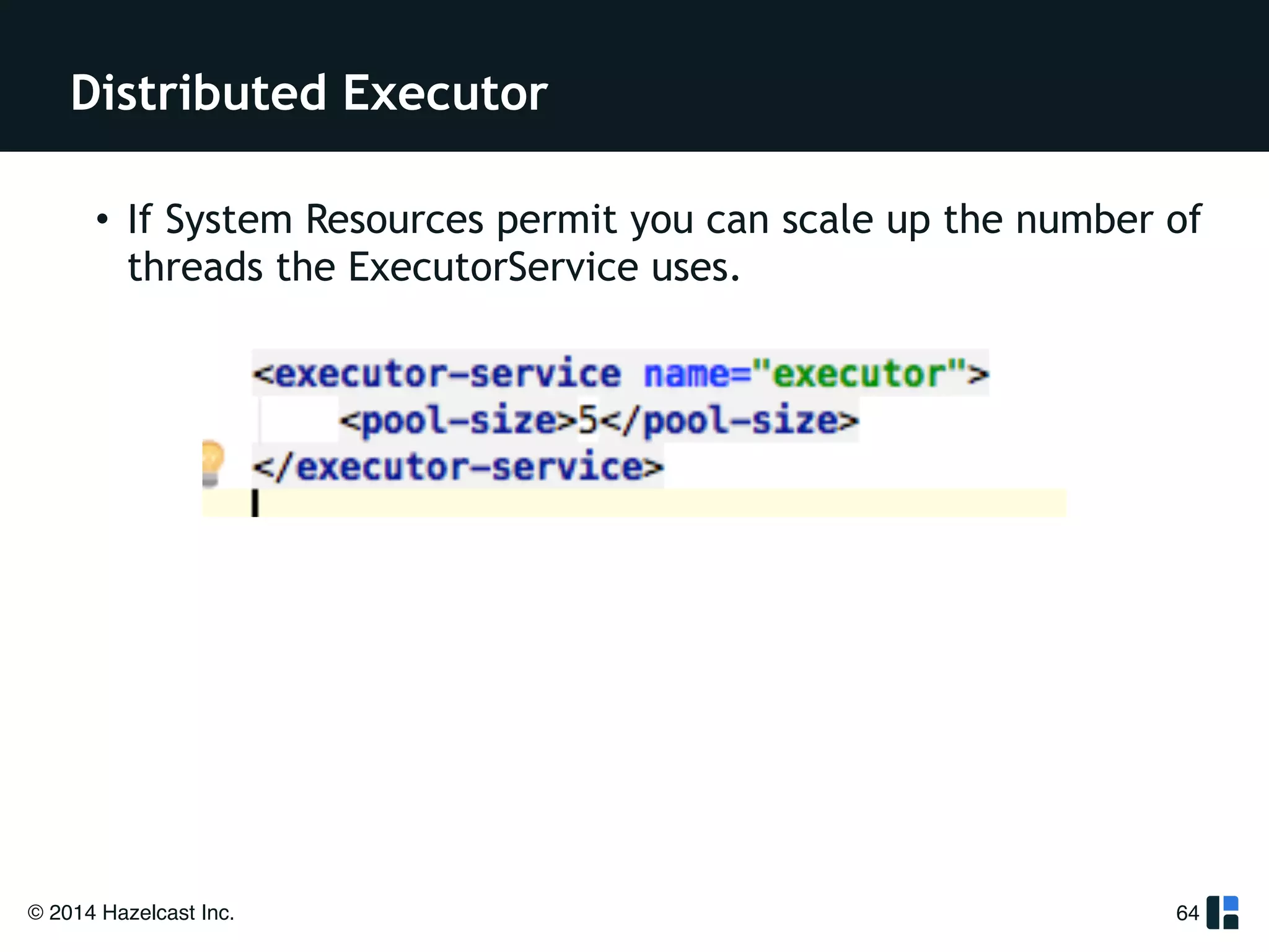 Distributed Executor 
• If System Resources permit you can scale up the number of 
threads the ExecutorService uses. 
© 2014 Hazelcast Inc. 
64 
!! 
! 
! 
 