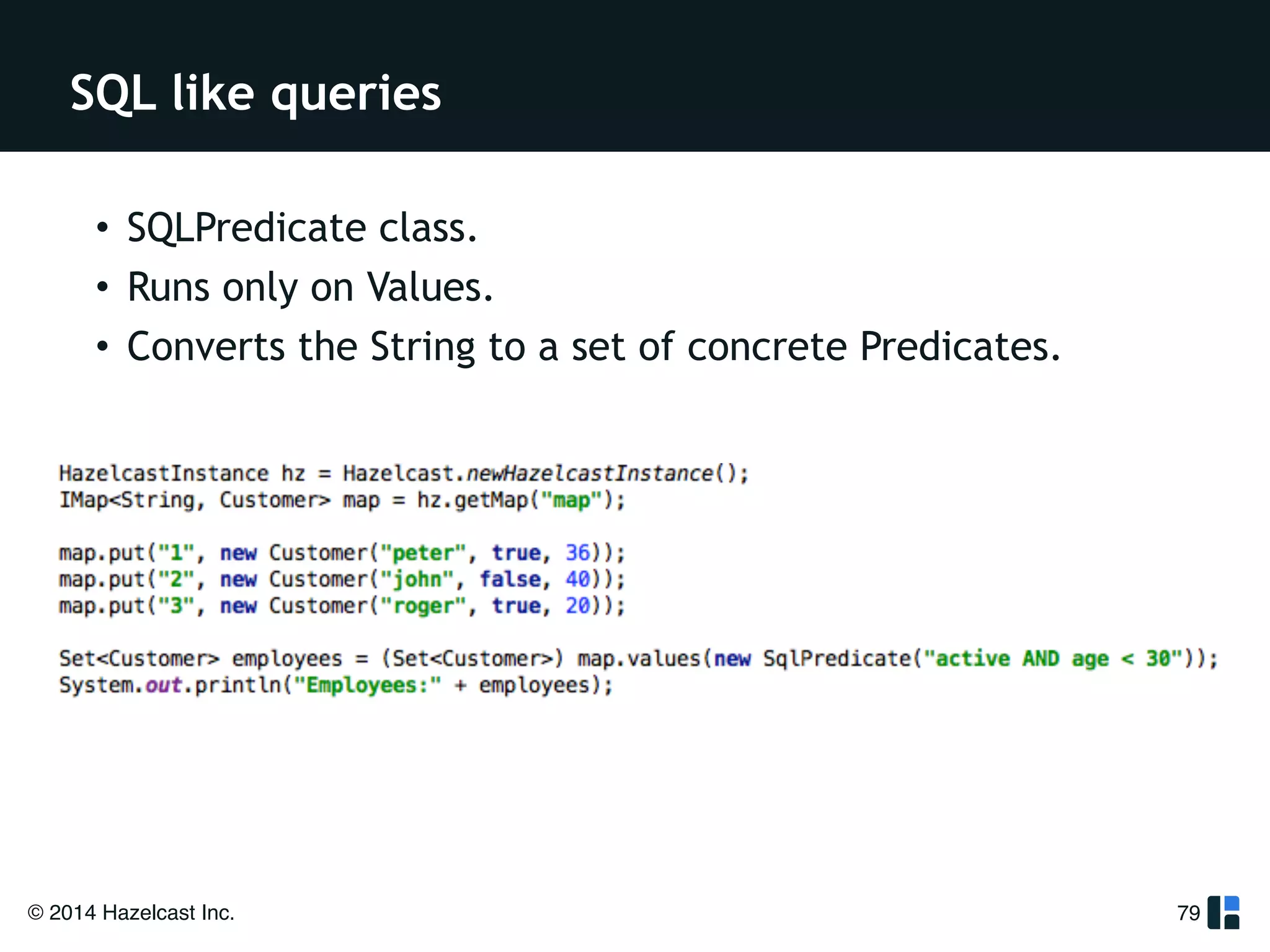 SQL like queries 
© 2014 Hazelcast Inc. 
79 
• SQLPredicate class. 
• Runs only on Values. 
• Converts the String to a set of concrete Predicates. 
!! 
 