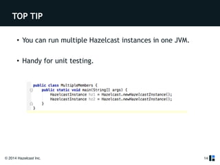TOP TIP 
• You can run multiple Hazelcast instances in one JVM. 
! 
• Handy for unit testing. 
! 
© 2014 Hazelcast Inc. 
14 
 