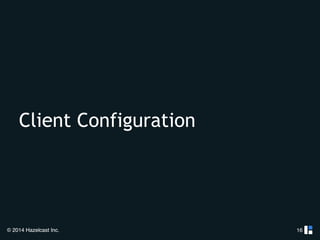 Client Configuration 
© 2014 Hazelcast Inc. 
16 
 