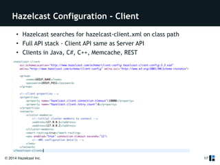 Hazelcast Configuration - Client 
• Hazelcast searches for hazelcast-client.xml on class path 
• Full API stack - Client API same as Server API 
• Clients in Java, C#, C++, Memcache, REST 
© 2014 Hazelcast Inc. 
17 
 