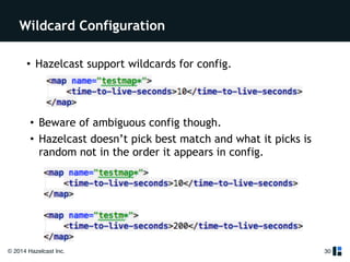 Wildcard Configuration 
• Hazelcast support wildcards for config. 
© 2014 Hazelcast Inc. 
30 
• Beware of ambiguous config though. 
• Hazelcast doesn’t pick best match and what it picks is 
random not in the order it appears in config. 
 
