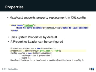 Properties 
• Hazelcast supports property replacement in XML config 
© 2014 Hazelcast Inc. 
31 
• Uses System Properties by default 
• A Properties Loader can be configured 
 