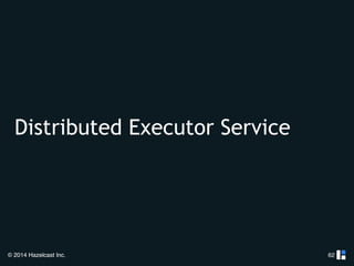 Distributed Executor Service 
© 2014 Hazelcast Inc. 
62 
 