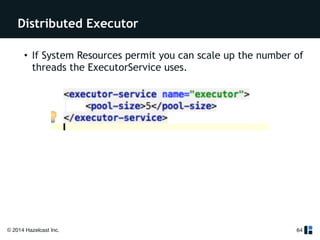Distributed Executor 
• If System Resources permit you can scale up the number of 
threads the ExecutorService uses. 
© 2014 Hazelcast Inc. 
64 
!! 
! 
! 
 