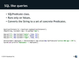 SQL like queries 
© 2014 Hazelcast Inc. 
79 
• SQLPredicate class. 
• Runs only on Values. 
• Converts the String to a set of concrete Predicates. 
!! 
 