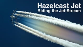 Hazelcast Jet
Riding the Jet-Stream
 