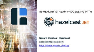 IN-MEMORY STREAM PROCESSING WITH
Nazarii Cherkas | Hazelcast
nazarii@hazelcast.com
https://twitter.com/n_cherkas
 